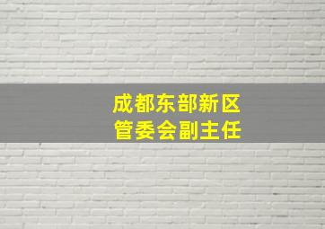 成都东部新区 管委会副主任